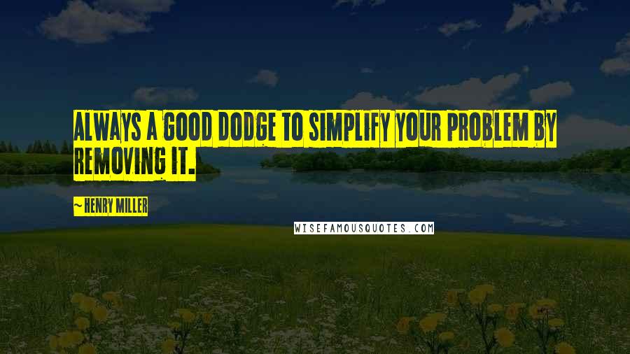 Henry Miller Quotes: Always a good dodge to simplify your problem by removing it.