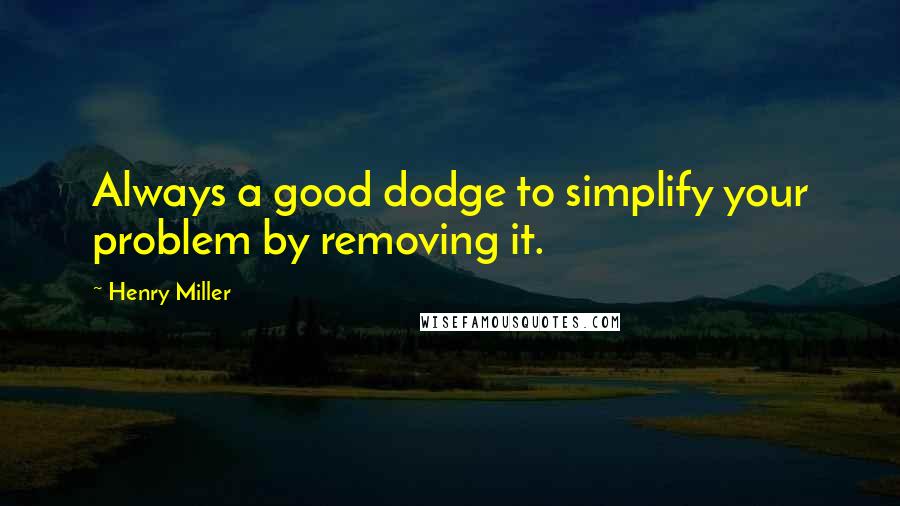 Henry Miller Quotes: Always a good dodge to simplify your problem by removing it.