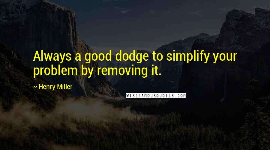 Henry Miller Quotes: Always a good dodge to simplify your problem by removing it.