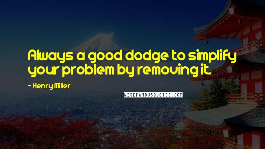 Henry Miller Quotes: Always a good dodge to simplify your problem by removing it.