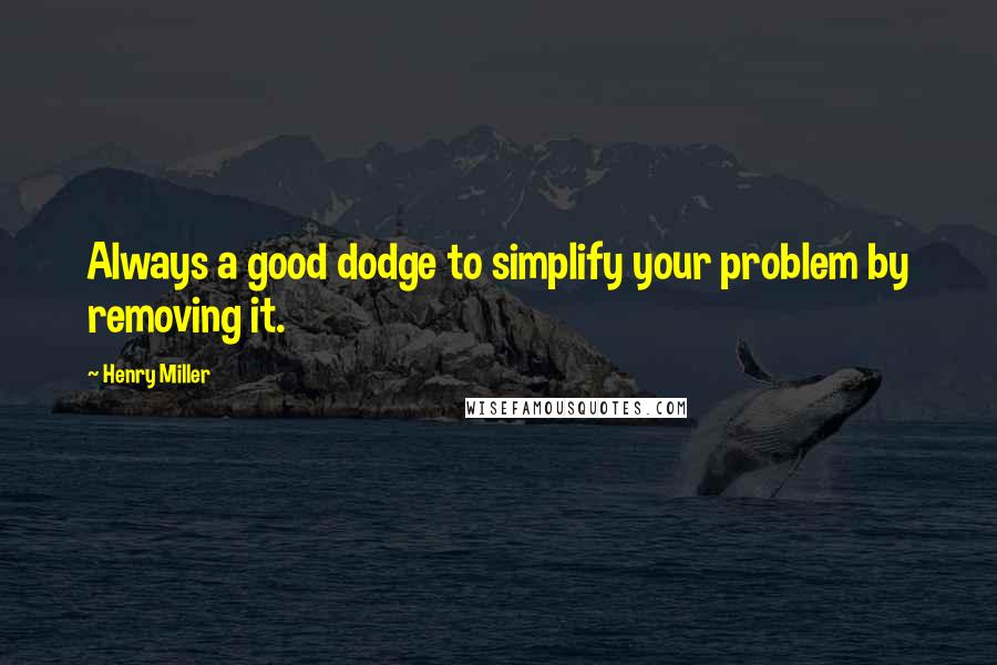 Henry Miller Quotes: Always a good dodge to simplify your problem by removing it.