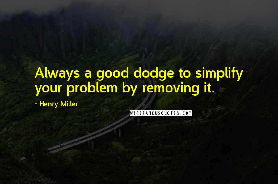 Henry Miller Quotes: Always a good dodge to simplify your problem by removing it.