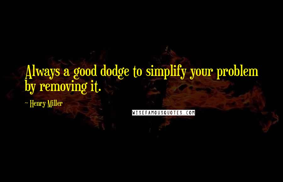 Henry Miller Quotes: Always a good dodge to simplify your problem by removing it.