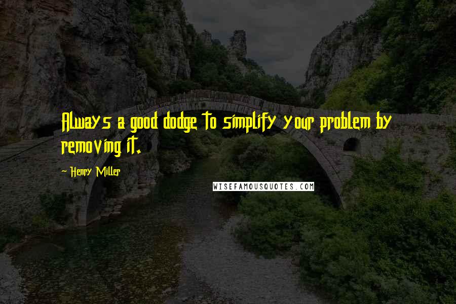 Henry Miller Quotes: Always a good dodge to simplify your problem by removing it.