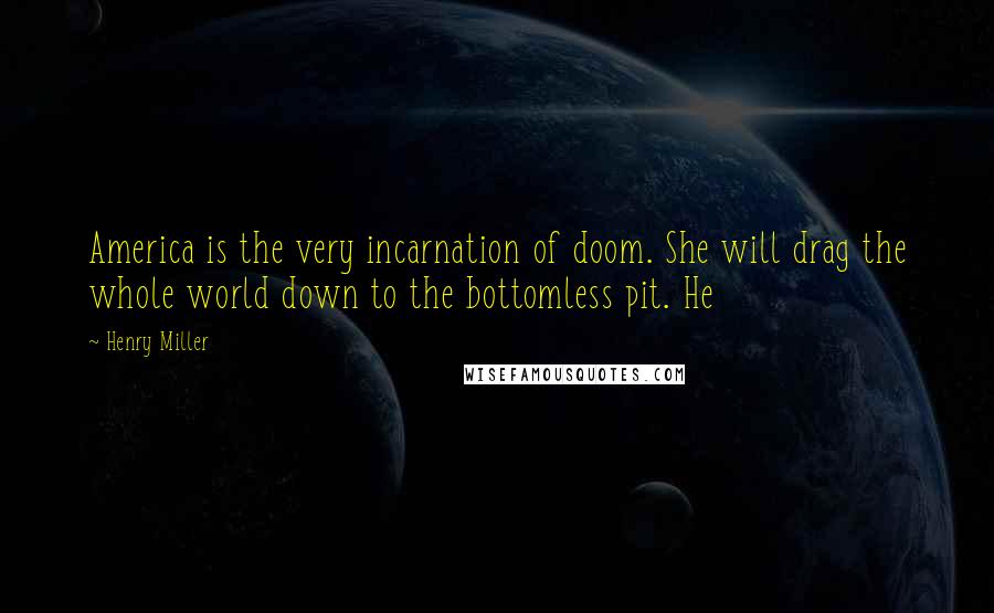 Henry Miller Quotes: America is the very incarnation of doom. She will drag the whole world down to the bottomless pit. He