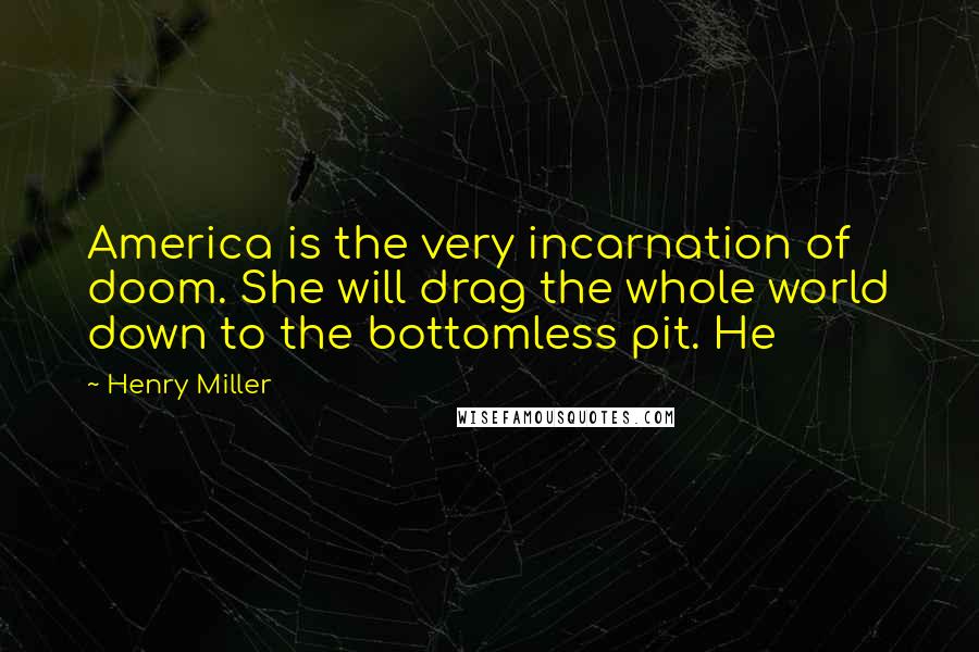 Henry Miller Quotes: America is the very incarnation of doom. She will drag the whole world down to the bottomless pit. He