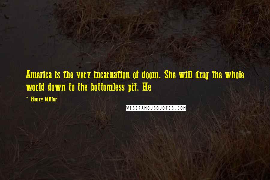 Henry Miller Quotes: America is the very incarnation of doom. She will drag the whole world down to the bottomless pit. He