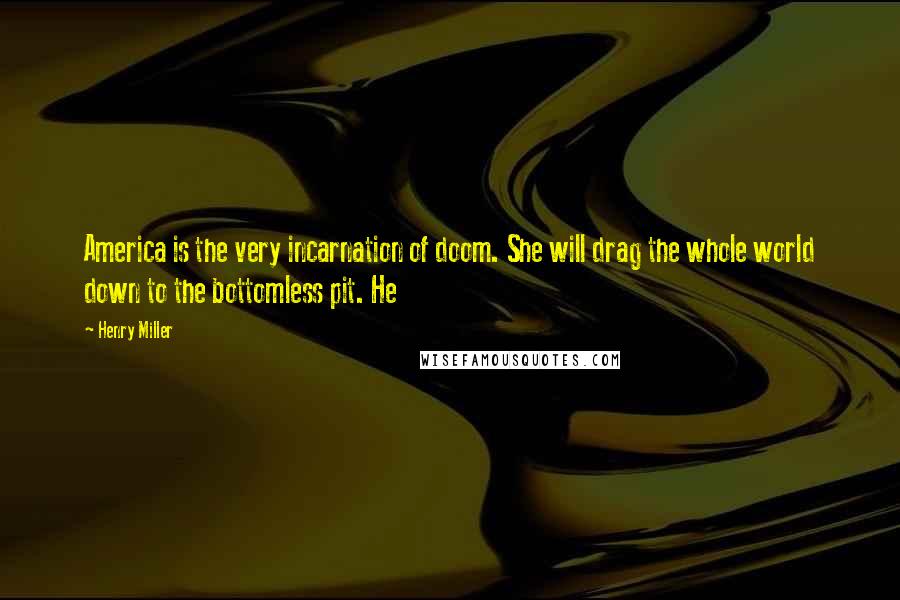 Henry Miller Quotes: America is the very incarnation of doom. She will drag the whole world down to the bottomless pit. He