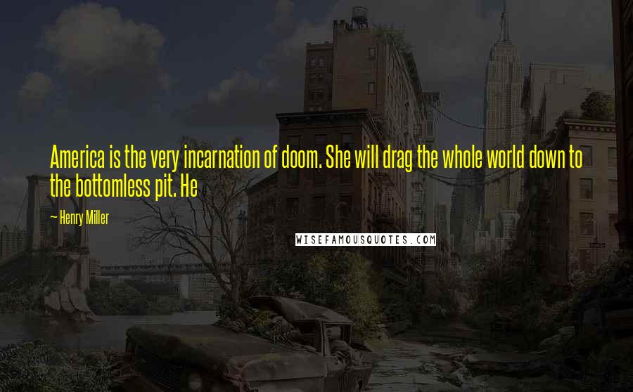 Henry Miller Quotes: America is the very incarnation of doom. She will drag the whole world down to the bottomless pit. He