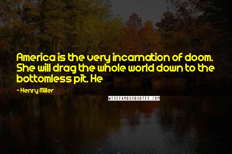 Henry Miller Quotes: America is the very incarnation of doom. She will drag the whole world down to the bottomless pit. He