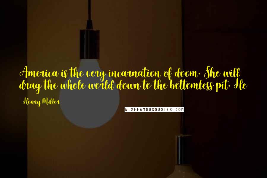 Henry Miller Quotes: America is the very incarnation of doom. She will drag the whole world down to the bottomless pit. He