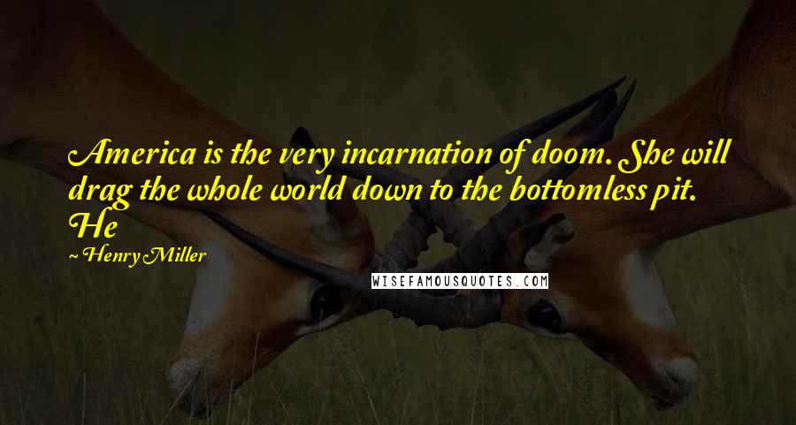 Henry Miller Quotes: America is the very incarnation of doom. She will drag the whole world down to the bottomless pit. He