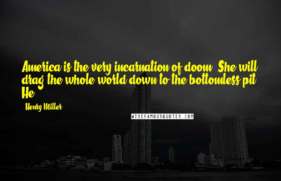 Henry Miller Quotes: America is the very incarnation of doom. She will drag the whole world down to the bottomless pit. He