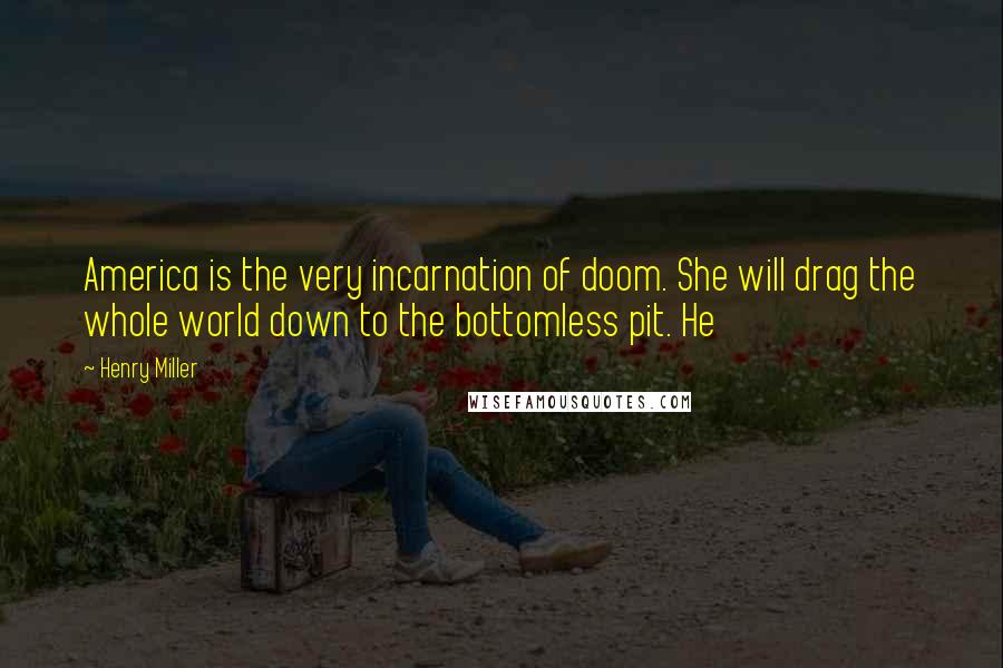 Henry Miller Quotes: America is the very incarnation of doom. She will drag the whole world down to the bottomless pit. He