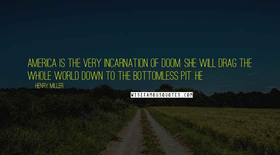 Henry Miller Quotes: America is the very incarnation of doom. She will drag the whole world down to the bottomless pit. He