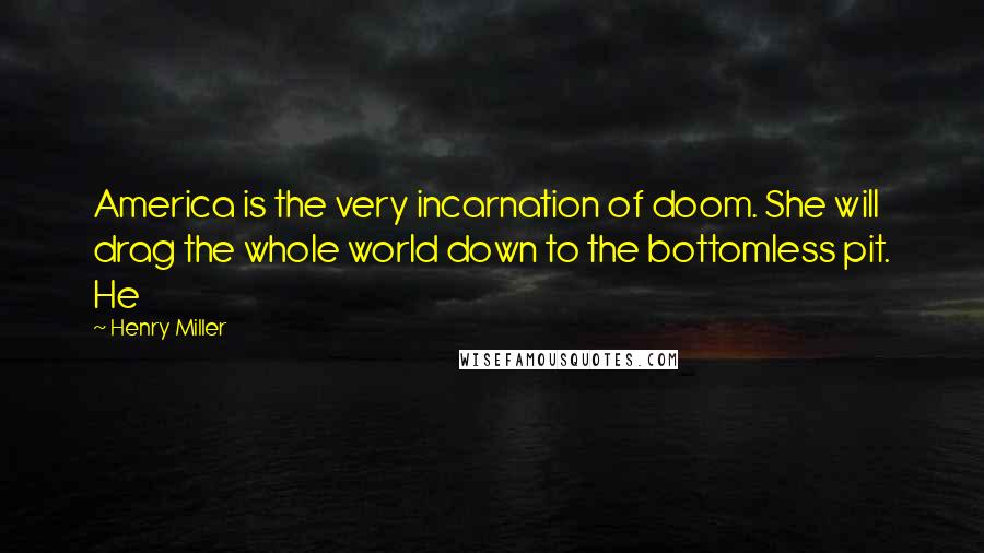 Henry Miller Quotes: America is the very incarnation of doom. She will drag the whole world down to the bottomless pit. He