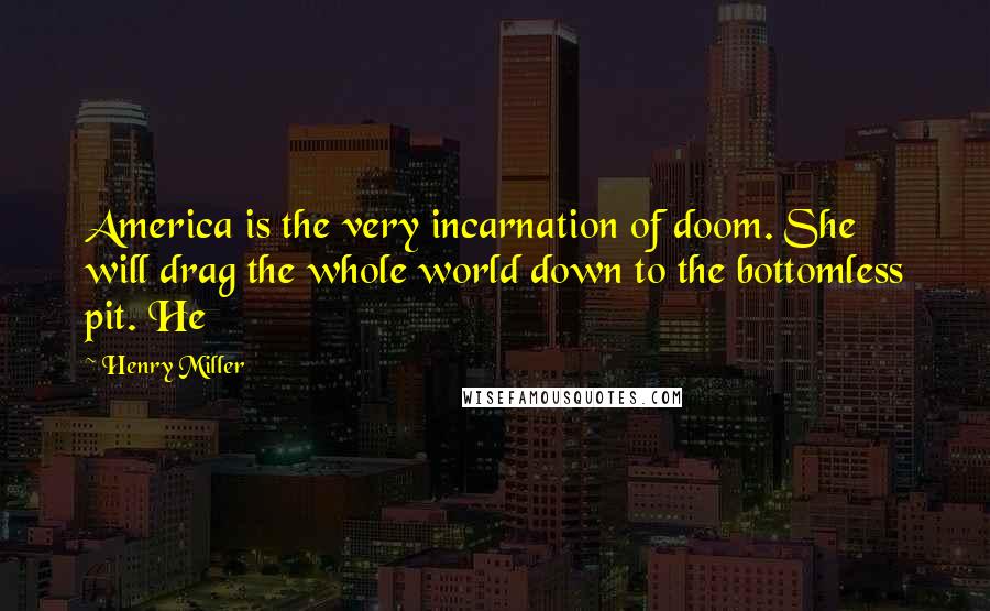 Henry Miller Quotes: America is the very incarnation of doom. She will drag the whole world down to the bottomless pit. He