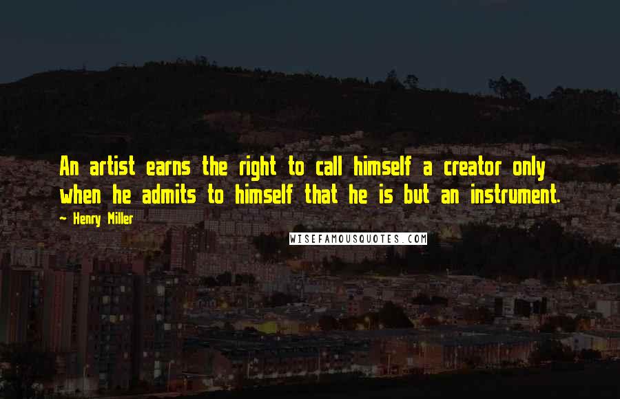 Henry Miller Quotes: An artist earns the right to call himself a creator only when he admits to himself that he is but an instrument.