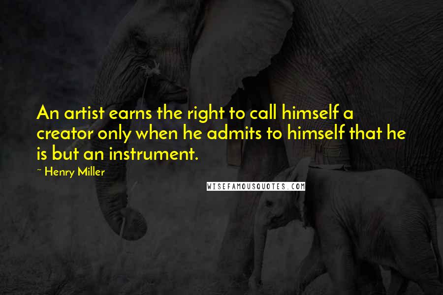 Henry Miller Quotes: An artist earns the right to call himself a creator only when he admits to himself that he is but an instrument.