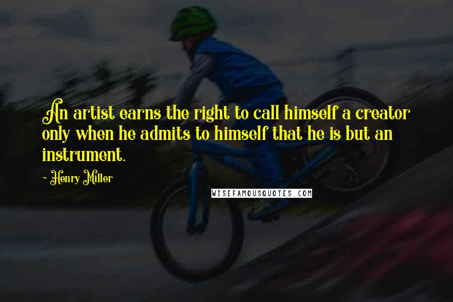 Henry Miller Quotes: An artist earns the right to call himself a creator only when he admits to himself that he is but an instrument.