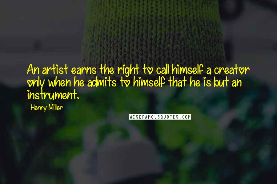 Henry Miller Quotes: An artist earns the right to call himself a creator only when he admits to himself that he is but an instrument.