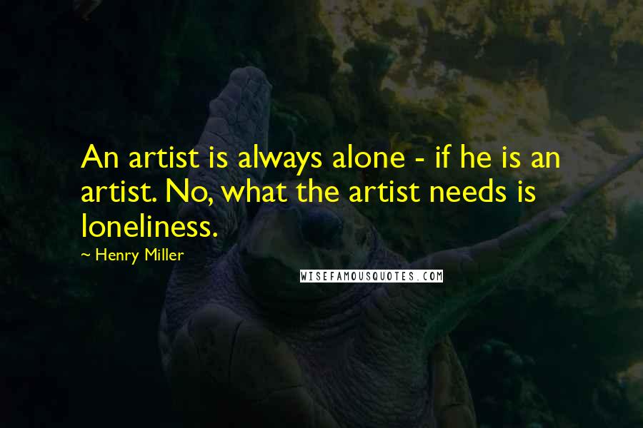 Henry Miller Quotes: An artist is always alone - if he is an artist. No, what the artist needs is loneliness.