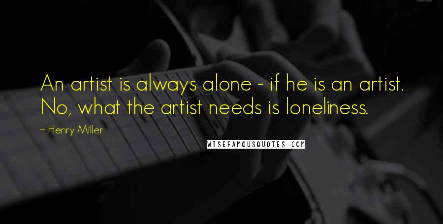 Henry Miller Quotes: An artist is always alone - if he is an artist. No, what the artist needs is loneliness.