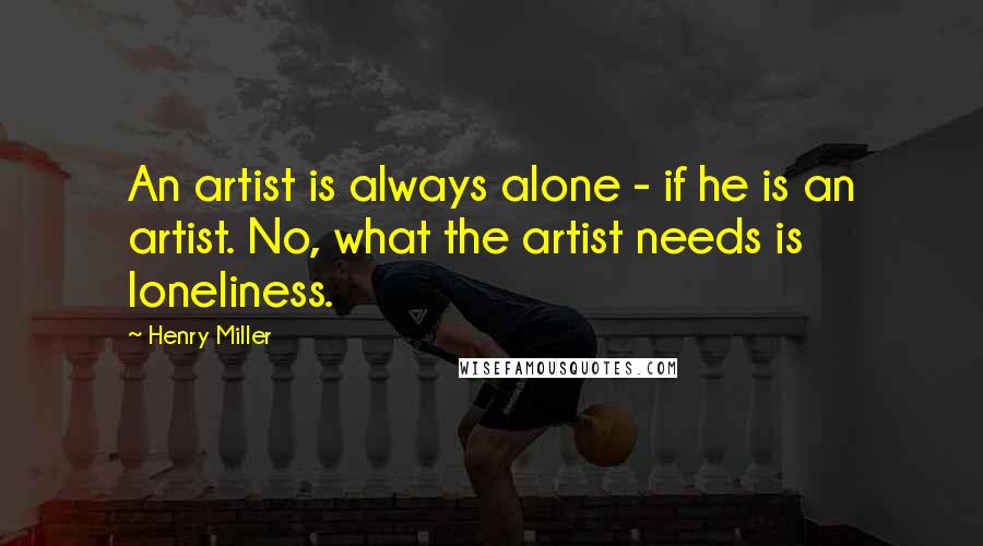 Henry Miller Quotes: An artist is always alone - if he is an artist. No, what the artist needs is loneliness.