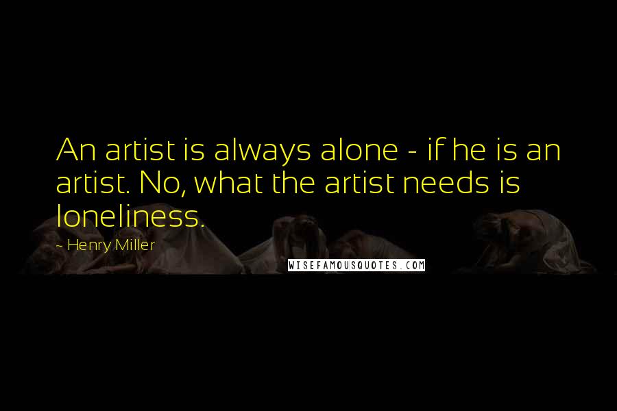 Henry Miller Quotes: An artist is always alone - if he is an artist. No, what the artist needs is loneliness.