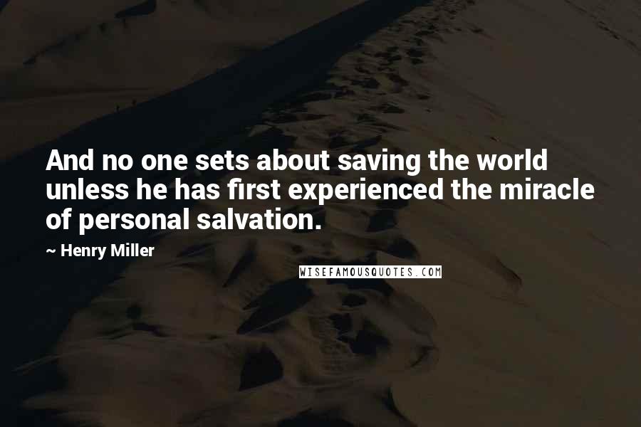 Henry Miller Quotes: And no one sets about saving the world unless he has first experienced the miracle of personal salvation.