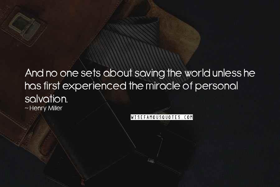 Henry Miller Quotes: And no one sets about saving the world unless he has first experienced the miracle of personal salvation.