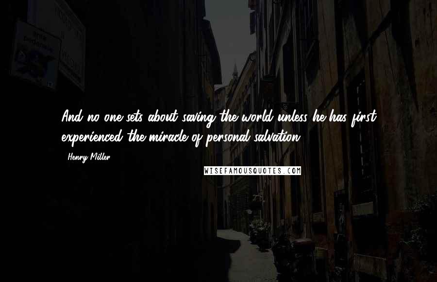 Henry Miller Quotes: And no one sets about saving the world unless he has first experienced the miracle of personal salvation.