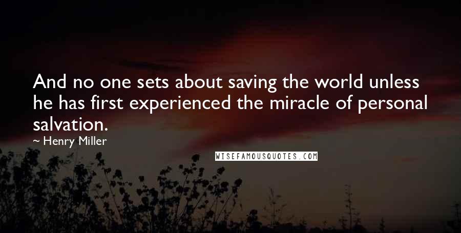 Henry Miller Quotes: And no one sets about saving the world unless he has first experienced the miracle of personal salvation.