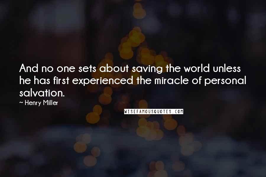 Henry Miller Quotes: And no one sets about saving the world unless he has first experienced the miracle of personal salvation.