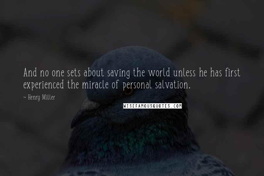 Henry Miller Quotes: And no one sets about saving the world unless he has first experienced the miracle of personal salvation.