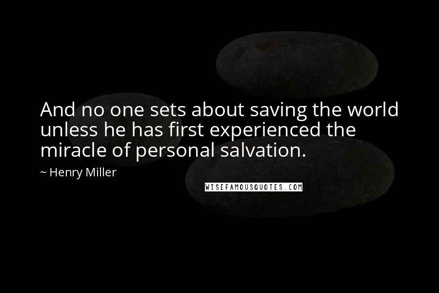 Henry Miller Quotes: And no one sets about saving the world unless he has first experienced the miracle of personal salvation.