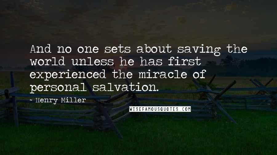 Henry Miller Quotes: And no one sets about saving the world unless he has first experienced the miracle of personal salvation.