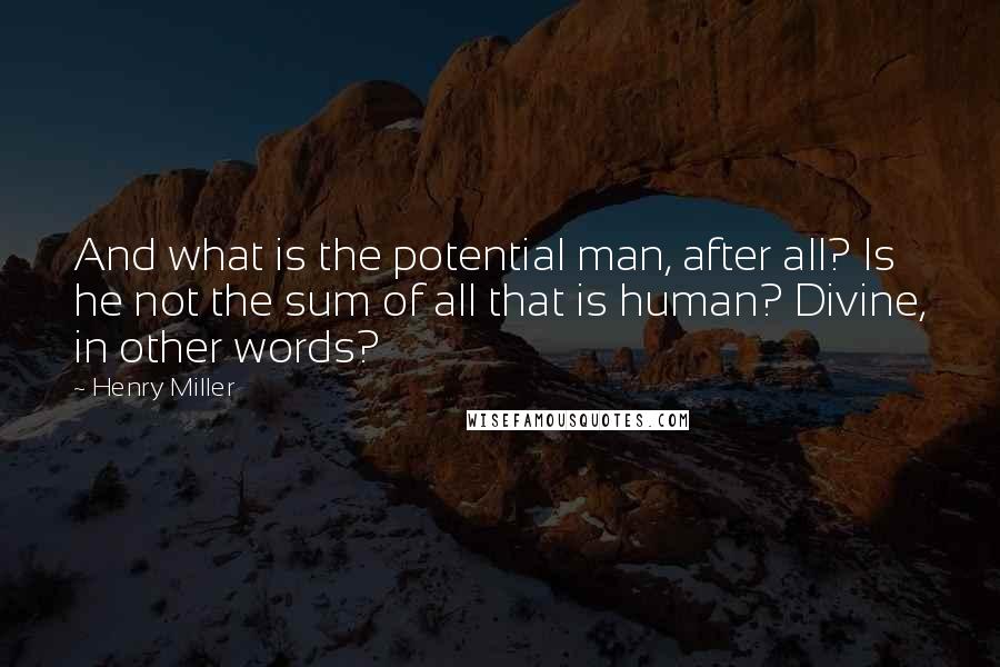 Henry Miller Quotes: And what is the potential man, after all? Is he not the sum of all that is human? Divine, in other words?