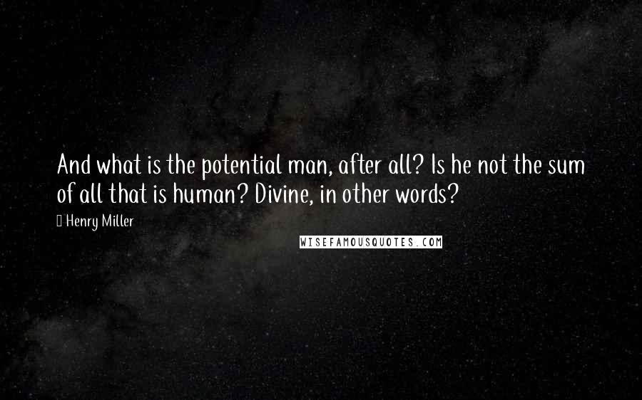 Henry Miller Quotes: And what is the potential man, after all? Is he not the sum of all that is human? Divine, in other words?