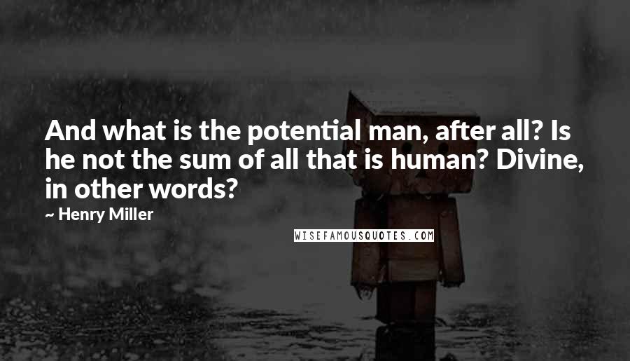 Henry Miller Quotes: And what is the potential man, after all? Is he not the sum of all that is human? Divine, in other words?