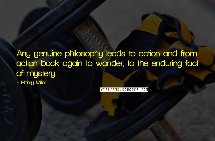 Henry Miller Quotes: Any genuine philosophy leads to action and from action back again to wonder, to the enduring fact of mystery.