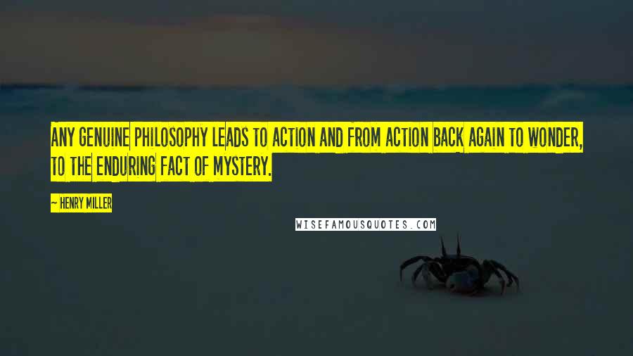 Henry Miller Quotes: Any genuine philosophy leads to action and from action back again to wonder, to the enduring fact of mystery.