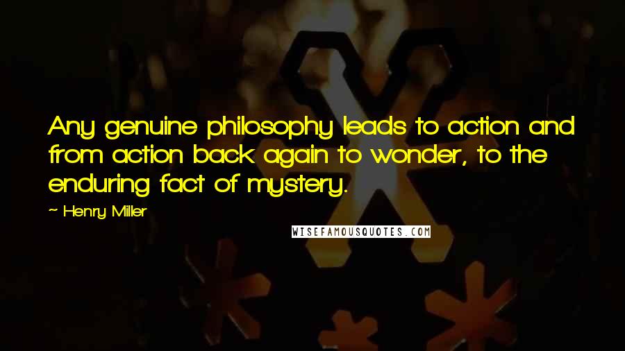 Henry Miller Quotes: Any genuine philosophy leads to action and from action back again to wonder, to the enduring fact of mystery.