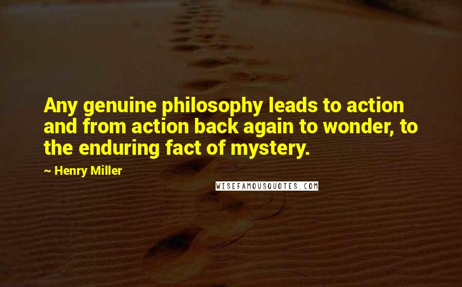 Henry Miller Quotes: Any genuine philosophy leads to action and from action back again to wonder, to the enduring fact of mystery.