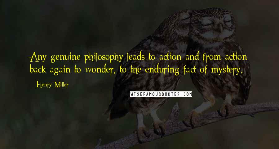 Henry Miller Quotes: Any genuine philosophy leads to action and from action back again to wonder, to the enduring fact of mystery.
