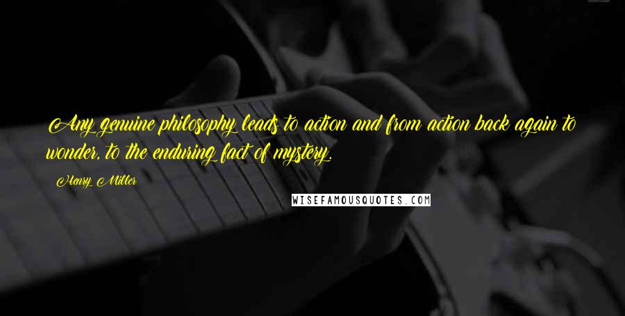 Henry Miller Quotes: Any genuine philosophy leads to action and from action back again to wonder, to the enduring fact of mystery.