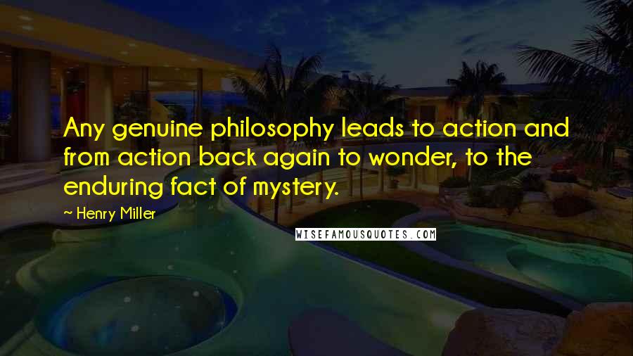 Henry Miller Quotes: Any genuine philosophy leads to action and from action back again to wonder, to the enduring fact of mystery.