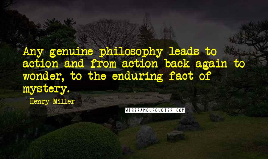 Henry Miller Quotes: Any genuine philosophy leads to action and from action back again to wonder, to the enduring fact of mystery.