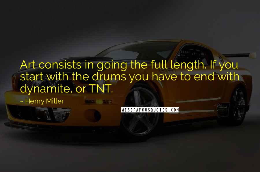 Henry Miller Quotes: Art consists in going the full length. If you start with the drums you have to end with dynamite, or TNT.