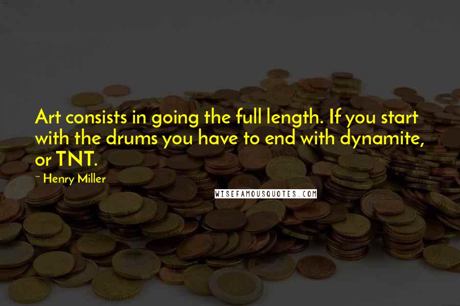 Henry Miller Quotes: Art consists in going the full length. If you start with the drums you have to end with dynamite, or TNT.